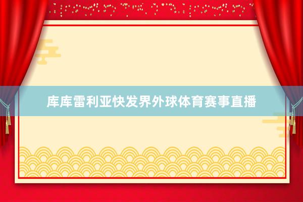 库库雷利亚快发界外球体育赛事直播