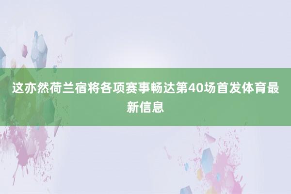 这亦然荷兰宿将各项赛事畅达第40场首发体育最新信息