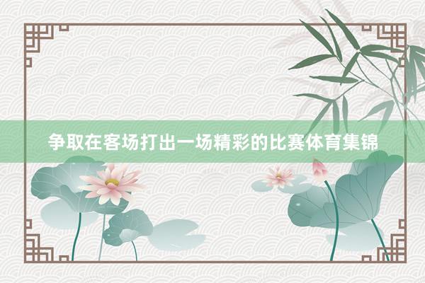 争取在客场打出一场精彩的比赛体育集锦