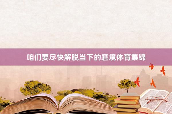 咱们要尽快解脱当下的窘境体育集锦