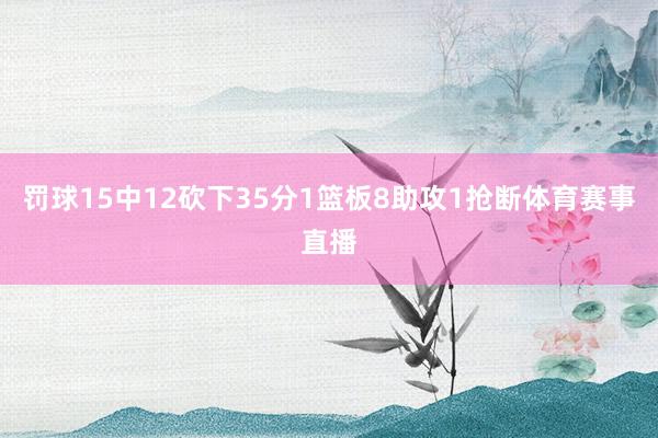 罚球15中12砍下35分1篮板8助攻1抢断体育赛事直播