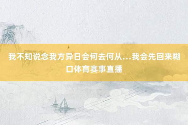 我不知说念我方异日会何去何从…我会先回来糊口体育赛事直播