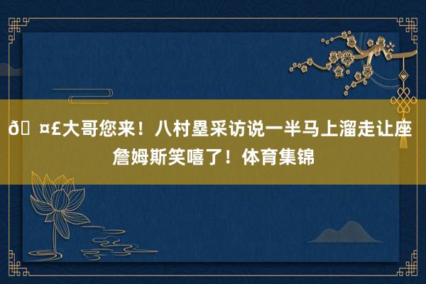🤣大哥您来！八村塁采访说一半马上溜走让座 詹姆斯笑嘻了！体育集锦