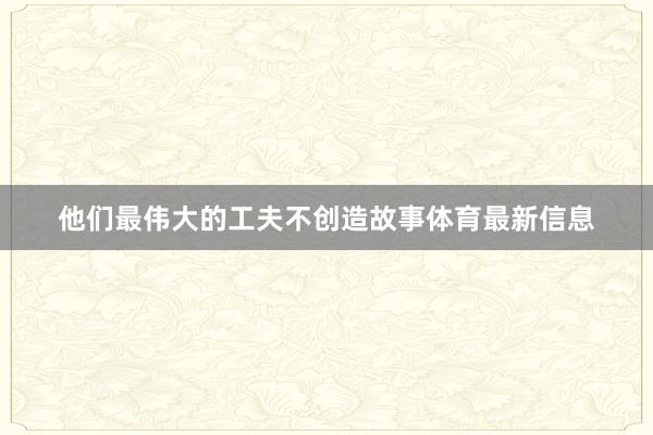 他们最伟大的工夫不创造故事体育最新信息