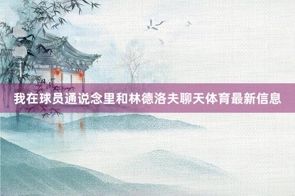 我在球员通说念里和林德洛夫聊天体育最新信息