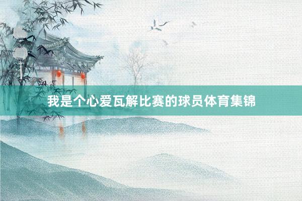我是个心爱瓦解比赛的球员体育集锦