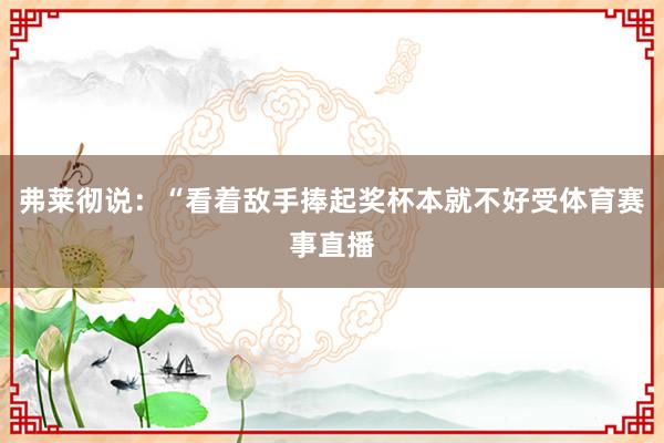 弗莱彻说：“看着敌手捧起奖杯本就不好受体育赛事直播