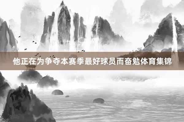 他正在为争夺本赛季最好球员而奋勉体育集锦