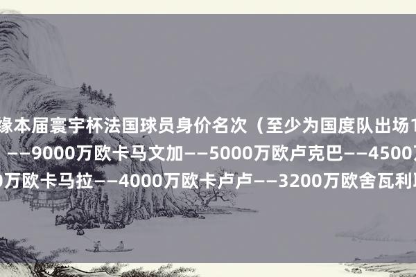 无缘本届寰宇杯法国球员身价名次(至少为国度队出场1次):埃基蒂克(受伤)——9000万欧卡马文加——5000万欧卢克巴——4500万欧K·图拉姆——4000万欧卡马拉——4000万欧卡卢卢——3200万欧舍瓦利耶——3000万欧恩佐·米洛——2800万欧福法纳——2800万欧穆萨·迪亚比——2800万欧 体育录像/图片