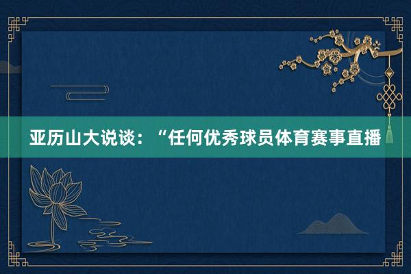 亚历山大说谈:“任何优秀球员体育赛事直播