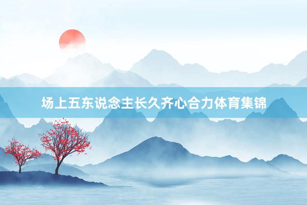 场上五东说念主长久齐心合力体育集锦