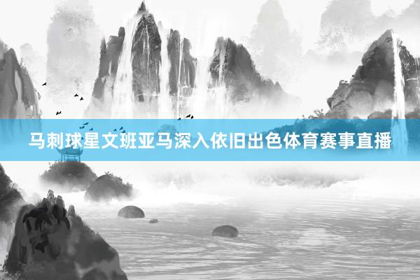 马刺球星文班亚马深入依旧出色体育赛事直播