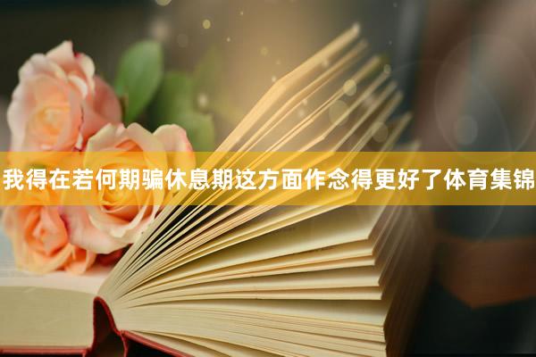 我得在若何期骗休息期这方面作念得更好了体育集锦