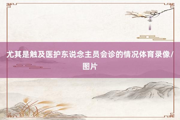 尤其是触及医护东说念主员会诊的情况体育录像/图片