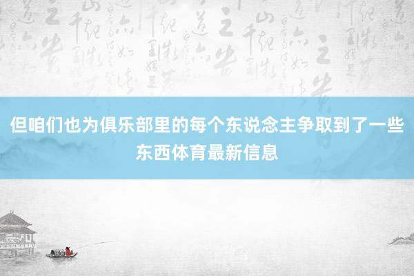 但咱们也为俱乐部里的每个东说念主争取到了一些东西体育最新信息