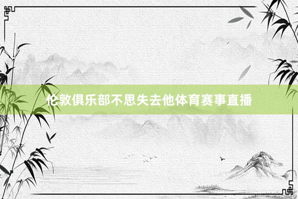 伦敦俱乐部不思失去他体育赛事直播