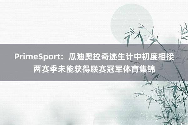 PrimeSport：瓜迪奥拉奇迹生计中初度相接两赛季未能获得联赛冠军体育集锦