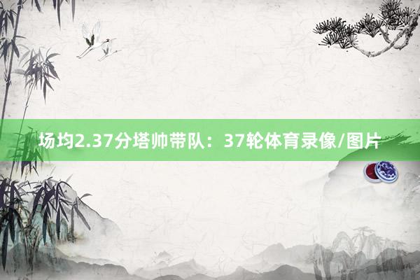 场均2.37分塔帅带队：37轮体育录像/图片