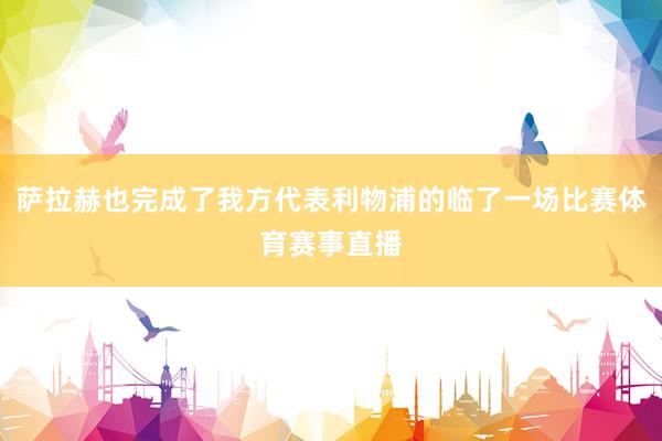 萨拉赫也完成了我方代表利物浦的临了一场比赛体育赛事直播