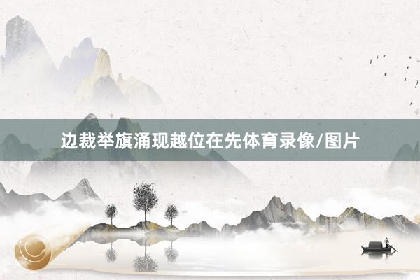 边裁举旗涌现越位在先体育录像/图片