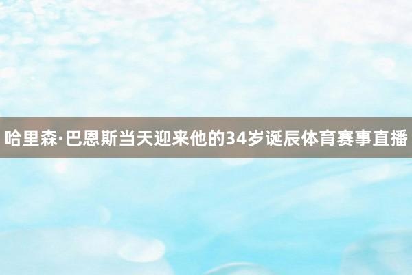哈里森·巴恩斯当天迎来他的34岁诞辰体育赛事直播