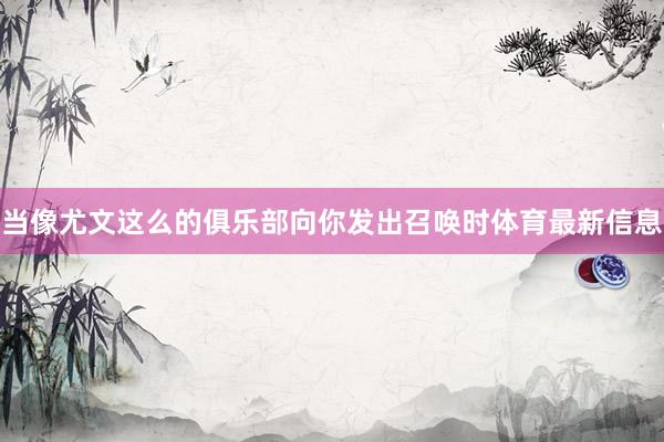 当像尤文这么的俱乐部向你发出召唤时体育最新信息