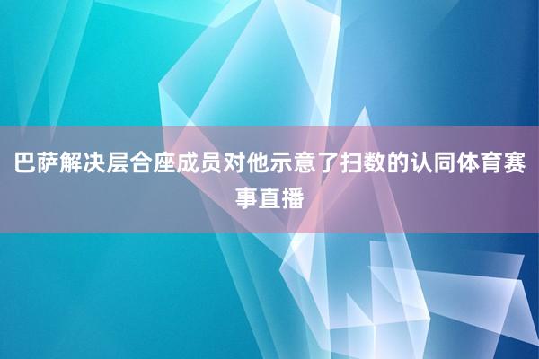 巴萨解决层合座成员对他示意了扫数的认同体育赛事直播