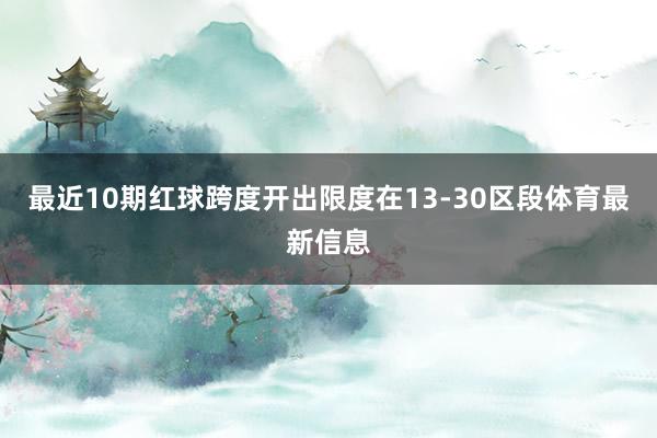 最近10期红球跨度开出限度在13-30区段体育最新信息