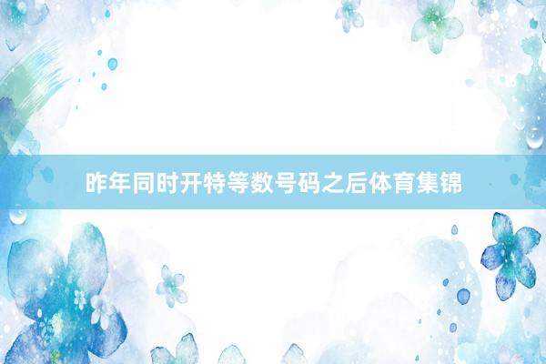 昨年同时开特等数号码之后体育集锦