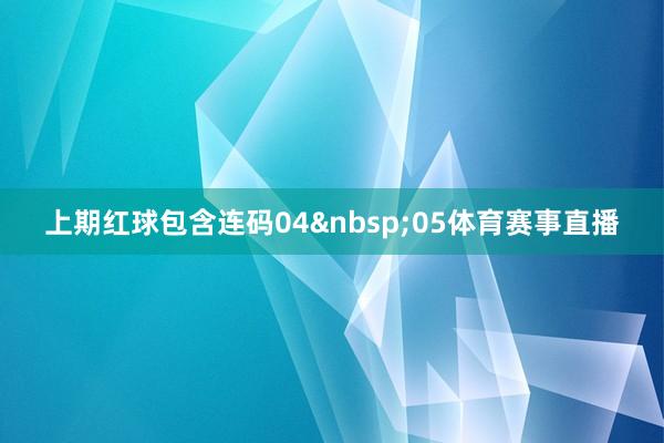 上期红球包含连码04&nbsp;05体育赛事直播