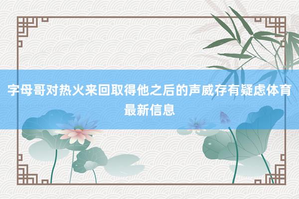字母哥对热火来回取得他之后的声威存有疑虑体育最新信息