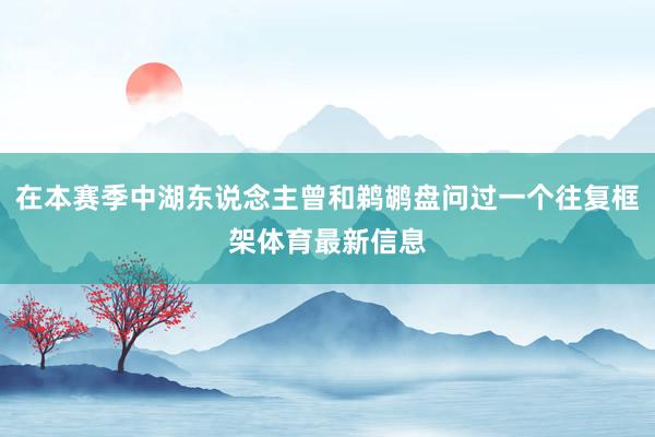 在本赛季中湖东说念主曾和鹈鹕盘问过一个往复框架体育最新信息