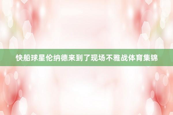 快船球星伦纳德来到了现场不雅战体育集锦