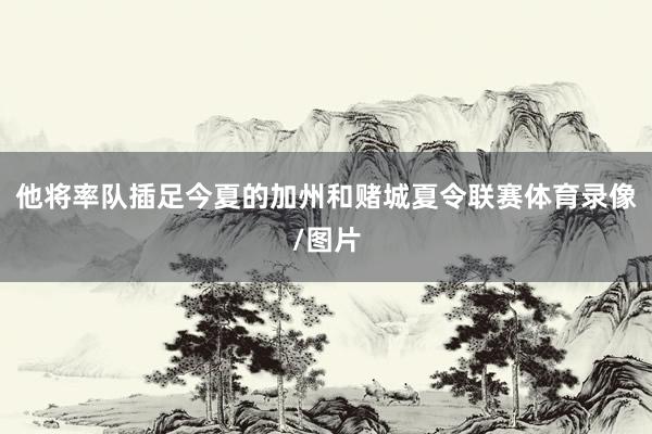 他将率队插足今夏的加州和赌城夏令联赛体育录像/图片