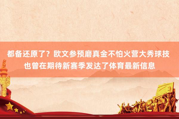 都备还原了？欧文参预磨真金不怕火营大秀球技 也曾在期待新赛季发达了体育最新信息