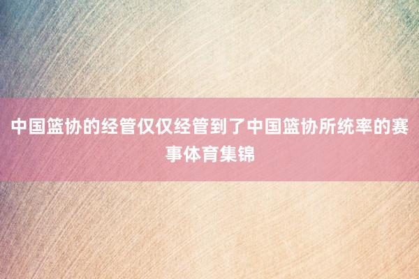 中国篮协的经管仅仅经管到了中国篮协所统率的赛事体育集锦