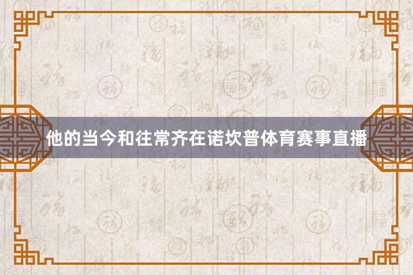 他的当今和往常齐在诺坎普体育赛事直播