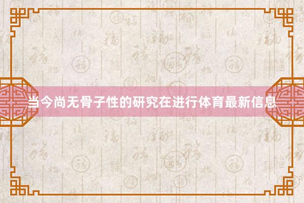 当今尚无骨子性的研究在进行体育最新信息
