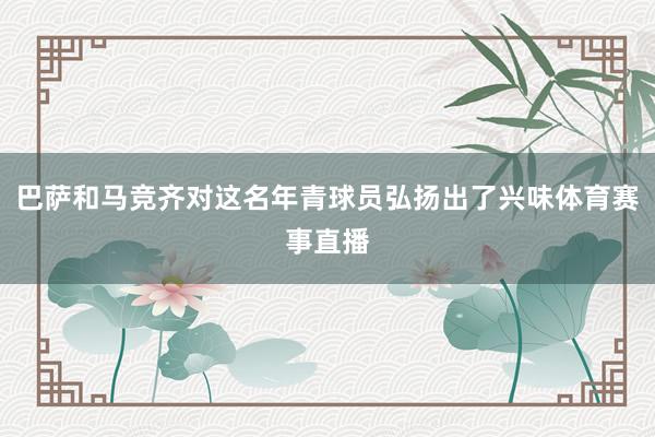 巴萨和马竞齐对这名年青球员弘扬出了兴味体育赛事直播