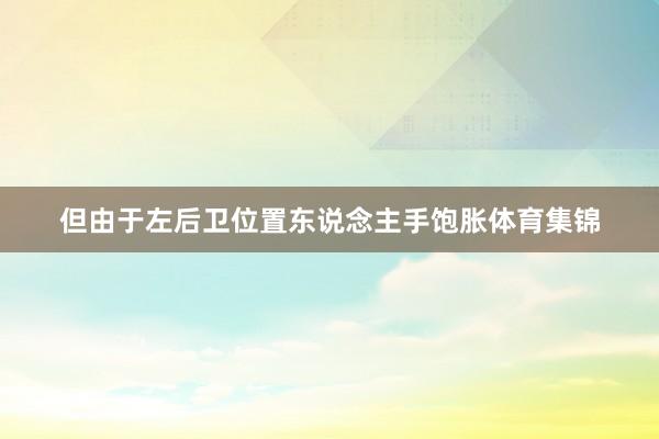 但由于左后卫位置东说念主手饱胀体育集锦