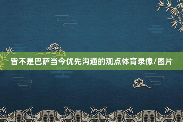 皆不是巴萨当今优先沟通的观点体育录像/图片