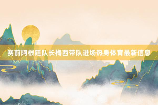 赛前阿根廷队长梅西带队进场热身体育最新信息