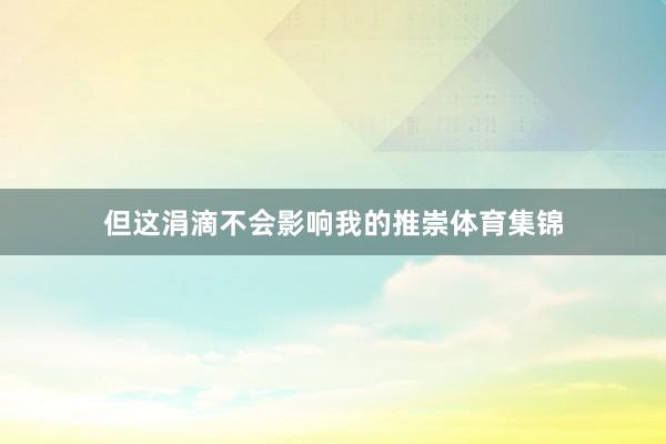 但这涓滴不会影响我的推崇体育集锦