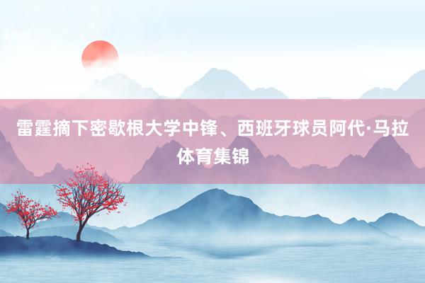 雷霆摘下密歇根大学中锋、西班牙球员阿代·马拉体育集锦