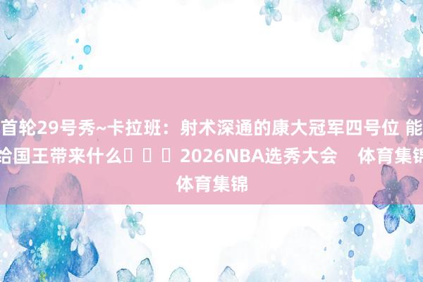 首轮29号秀~卡拉班：射术深通的康大冠军四号位 能给国王带来什么			2026NBA选秀大会    体育集锦