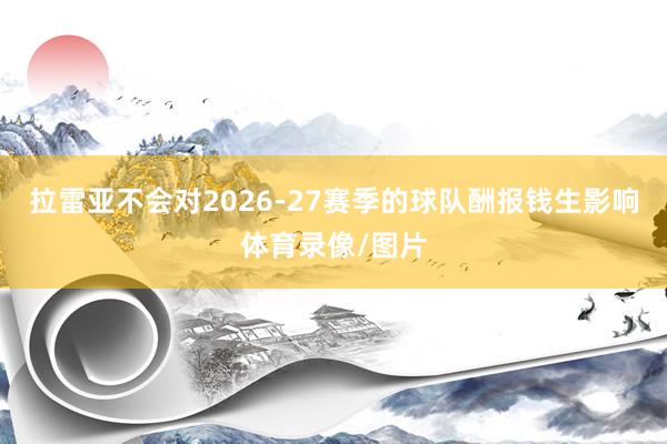 拉雷亚不会对2026-27赛季的球队酬报钱生影响体育录像/图片