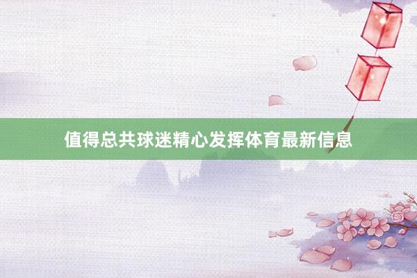 值得总共球迷精心发挥体育最新信息