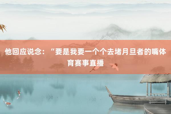 他回应说念：“要是我要一个个去堵月旦者的嘴体育赛事直播