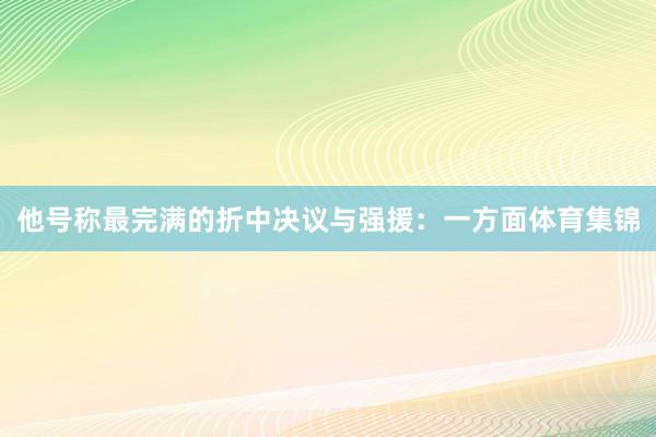 他号称最完满的折中决议与强援：一方面体育集锦
