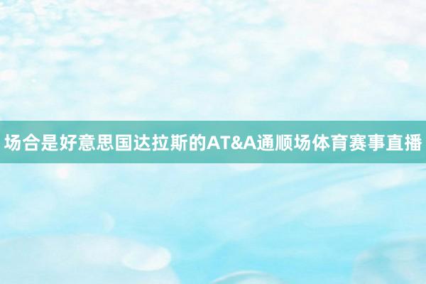 场合是好意思国达拉斯的AT&A通顺场体育赛事直播